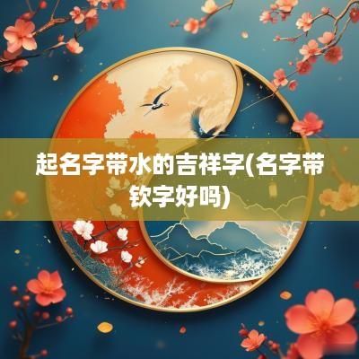 起名字带水的吉祥字(名字带钦字好吗)