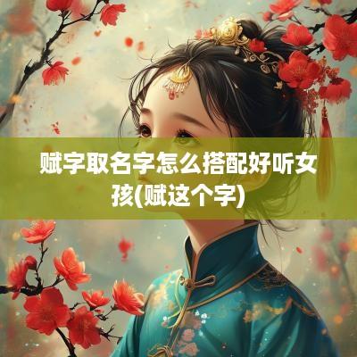 赋字取名字怎么搭配好听女孩(赋这个字)