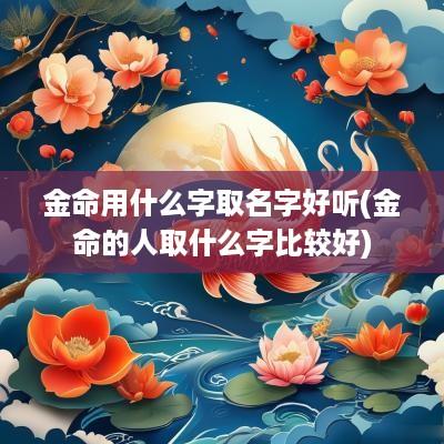 金命用什么字取名字好听(金命的人取什么字比较好)