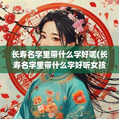 长寿名字里带什么字好呢(长寿名字里带什么字好听女孩)