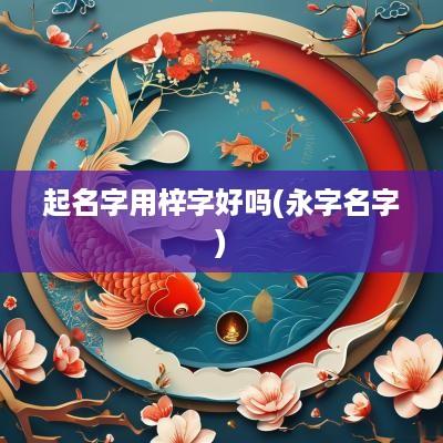 起名字用梓字好吗(永字名字)