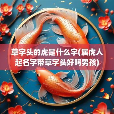 草字头的虎是什么字(属虎人起名字带草字头好吗男孩)