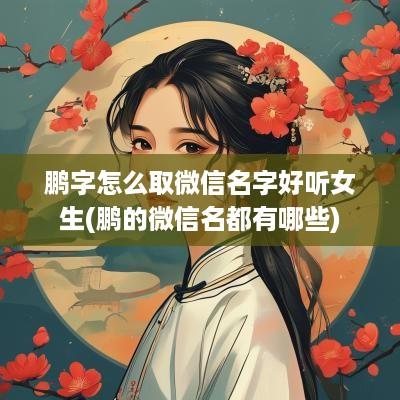鹏字怎么取微信名字好听女生(鹏的微信名都有哪些)