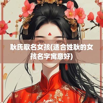 耿氏取名女孩(适合姓耿的女孩名字寓意好)