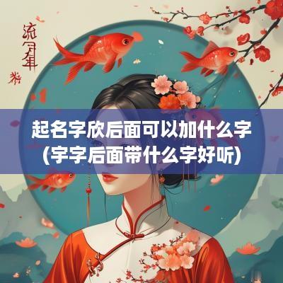 起名字欣后面可以加什么字(宇字后面带什么字好听)