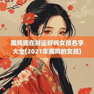 属鸡现在财运好吗女孩名字大全(2025年属鸡的女孩)