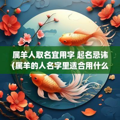 属羊人取名宜用字 起名忌讳(属羊的人名字里适合用什么字)