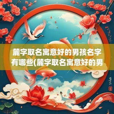 麓字取名寓意好的男孩名字有哪些(麓字取名寓意好的男孩名字大全)