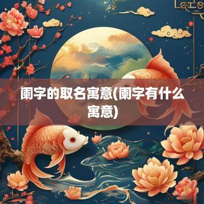 阑字的取名寓意(阑字有什么寓意)
