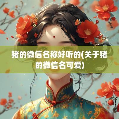 猪的微信名称好听的(关于猪的微信名可爱)