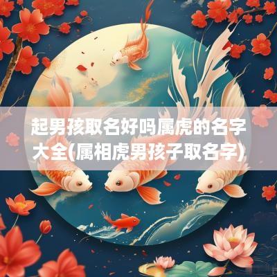 起男孩取名好吗属虎的名字大全(属相虎男孩子取名字)