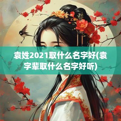 袁姓2025取什么名字好(袁字辈取什么名字好听)