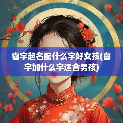 睿字起名配什么字好女孩(睿字加什么字适合男孩)