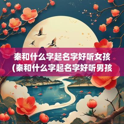秦和什么字起名字好听女孩(秦和什么字起名字好听男孩)