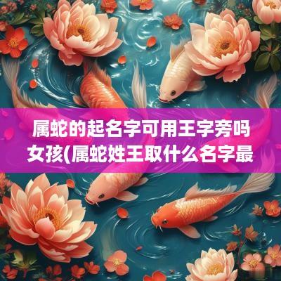 属蛇的起名字可用王字旁吗女孩(属蛇姓王取什么名字最好)