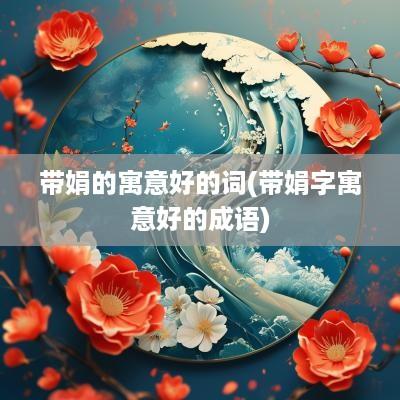 带娟的寓意好的词(带娟字寓意好的成语)