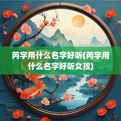 芮字用什么名字好听(芮字用什么名字好听女孩)