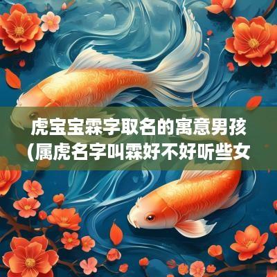 虎宝宝霖字取名的寓意男孩(属虎名字叫霖好不好听些女孩)