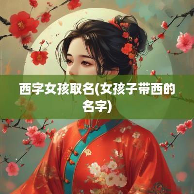 西字女孩取名(女孩子带西的名字)