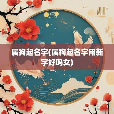 属狗起名字(属狗起名字用新字好吗女)