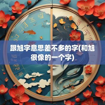 跟旭字意思差不多的字(和旭很像的一个字)