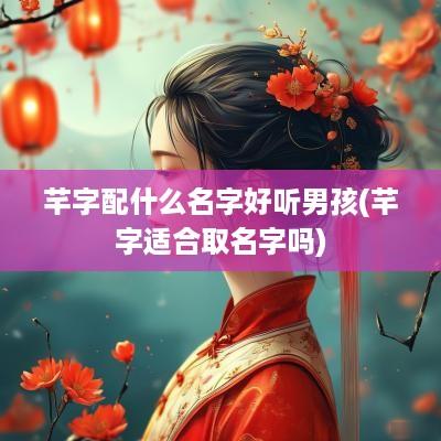 芊字配什么名字好听男孩(芊字适合取名字吗)