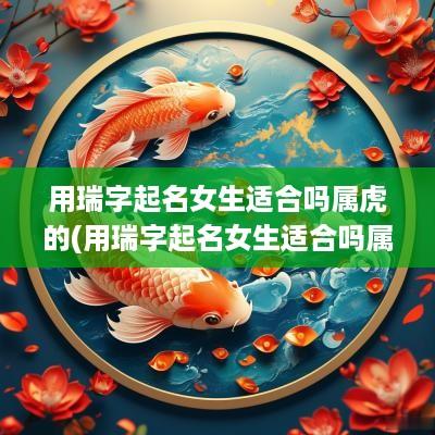 用瑞字起名女生适合吗属虎的(用瑞字起名女生适合吗属虎女)