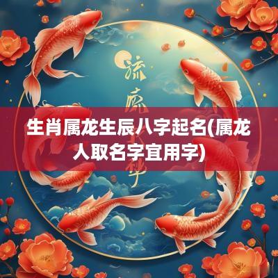 生肖属龙生辰八字起名(属龙人取名字宜用字)