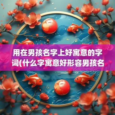 用在男孩名字上好寓意的字词(什么字寓意好形容男孩名字好听)