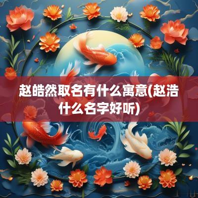 赵皓然取名有什么寓意(赵浩什么名字好听)