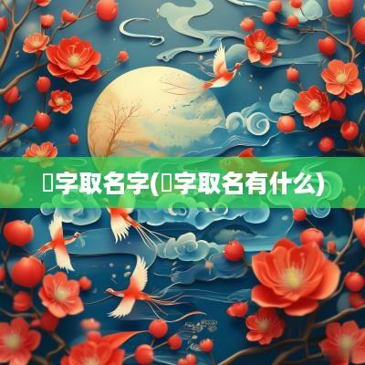 銡字取名字(妧字取名有什么)