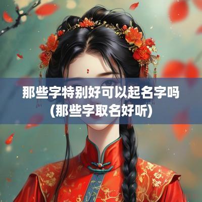 那些字特别好可以起名字吗(那些字取名好听)