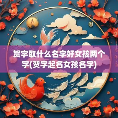 贺字取什么名字好女孩两个字(贺字起名女孩名字)