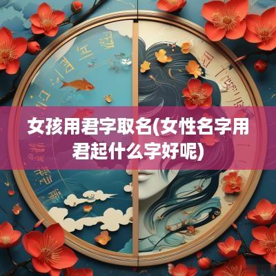 女孩用君字取名(女性名字用君起什么字好呢)