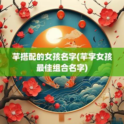 芊搭配的女孩名字(芊字女孩最佳组合名字)