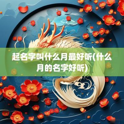 起名字叫什么月最好听(什么月的名字好听)