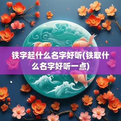 铁字起什么名字好听(铁取什么名字好听一点)