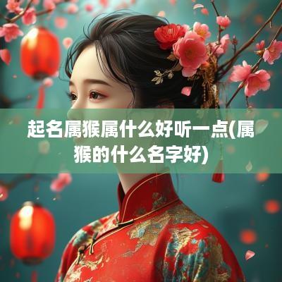 起名属猴属什么好听一点(属猴的什么名字好)