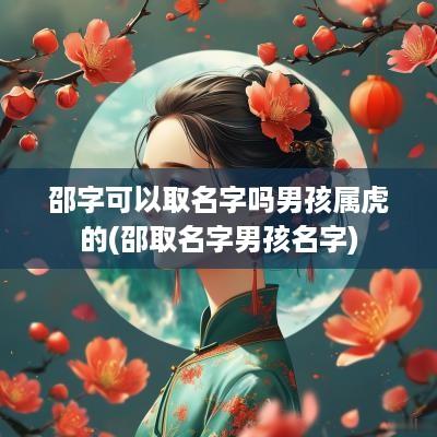邵字可以取名字吗男孩属虎的(邵取名字男孩名字)