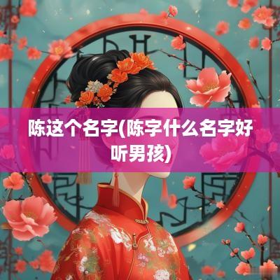 陈这个名字(陈字什么名字好听男孩)