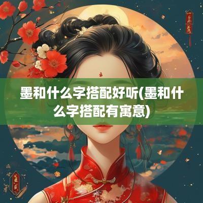 墨和什么字搭配好听(墨和什么字搭配有寓意)