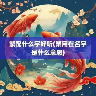 繁配什么字好听(繁用在名字是什么意思)