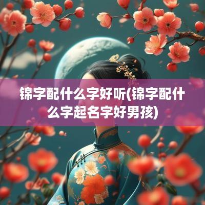锦字配什么字好听(锦字配什么字起名字好男孩)