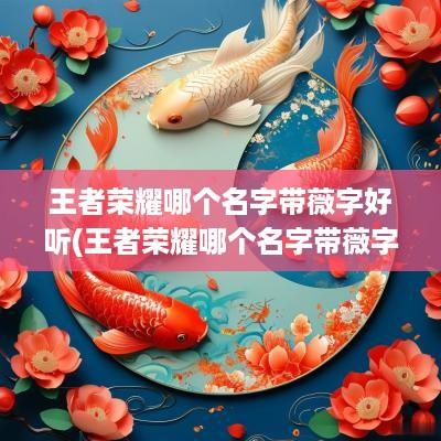 王者荣耀哪个名字带薇字好听(王者荣耀哪个名字带薇字好听女生)