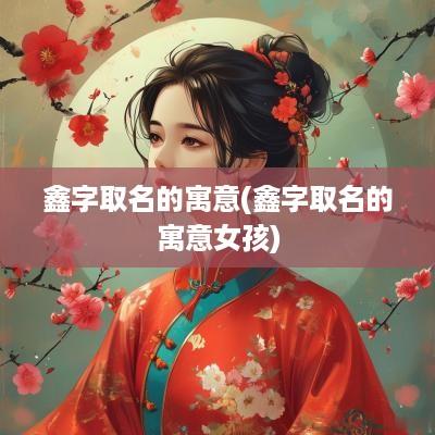 鑫字取名的寓意(鑫字取名的寓意女孩)