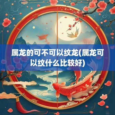 属龙的可不可以纹龙(属龙可以纹什么比较好) 属龙的可不可以纹龙(属龙可以纹什么比较好)