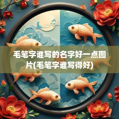毛笔字谁写的名字好一点图片(毛笔字谁写得好)