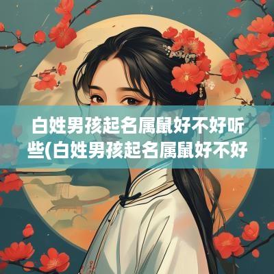 白姓男孩起名属鼠好不好听些(白姓男孩起名属鼠好不好听呢)