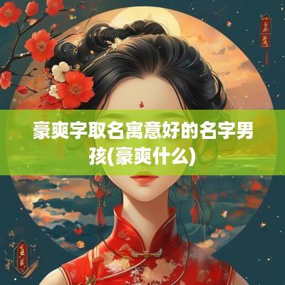 豪爽字取名寓意好的名字男孩(豪爽什么)