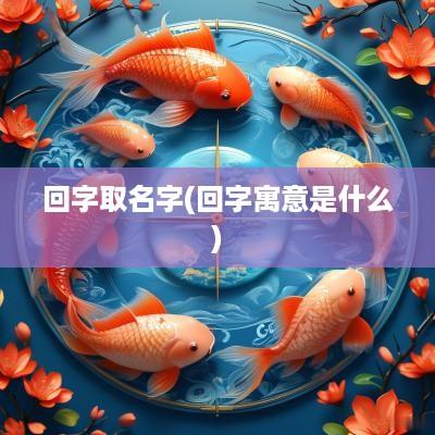 回字取名字(回字寓意是什么)